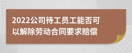 2022公司待工員工能否可以解除勞動(dòng)合同要求賠償