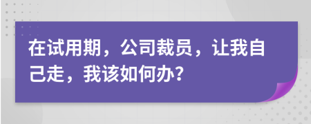 在試用期，公司裁員，讓我自己走，我該如何辦？