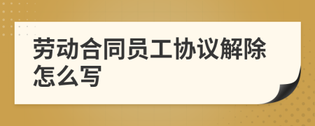 勞動(dòng)合同員工協(xié)議解除怎么寫(xiě)