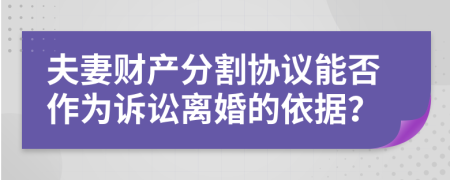 夫妻財產分割協(xié)議能否作為訴訟離婚的依據(jù)？