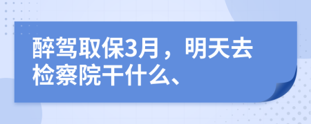 醉駕取保3月，明天去檢察院干什么、