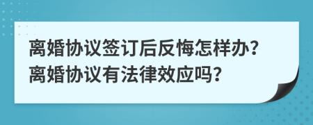 離婚協(xié)議簽訂后反悔怎樣辦？離婚協(xié)議有法律效應(yīng)嗎？