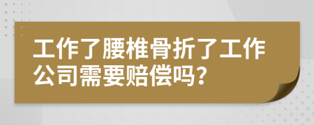工作了腰椎骨折了工作公司需要賠償嗎？