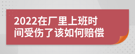 2022在廠里上班時(shí)間受傷了該如何賠償