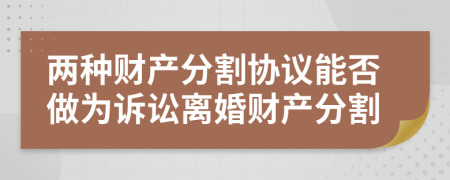 兩種財產(chǎn)分割協(xié)議能否做為訴訟離婚財產(chǎn)分割