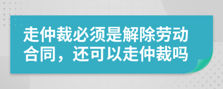 走仲裁必須是解除勞動合同，還可以走仲裁嗎