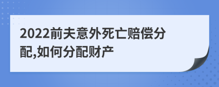 2022前夫意外死亡賠償分配,如何分配財(cái)產(chǎn)