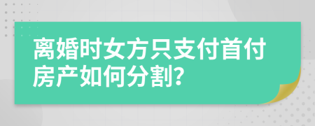 離婚時女方只支付首付房產(chǎn)如何分割？