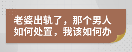 老婆出軌了，那個男人如何處置，我該如何辦