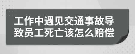 工作中遇見(jiàn)交通事故導(dǎo)致員工死亡該怎么賠償