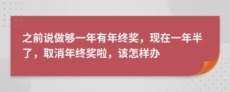 之前說做夠一年有年終獎(jiǎng)，現(xiàn)在一年半了，取消年終獎(jiǎng)啦，該怎樣辦