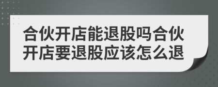 合伙開店能退股嗎合伙開店要退股應(yīng)該怎么退