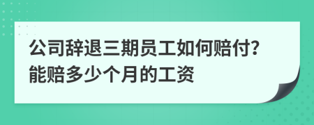 公司辭退三期員工如何賠付？能賠多少個月的工資