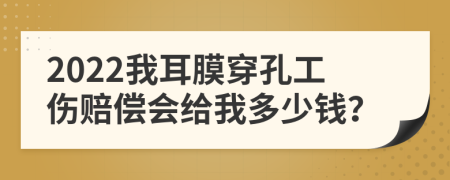 2022我耳膜穿孔工傷賠償會給我多少錢？