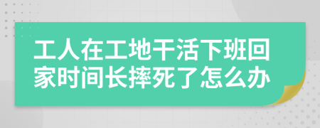 工人在工地干活下班回家時(shí)間長摔死了怎么辦