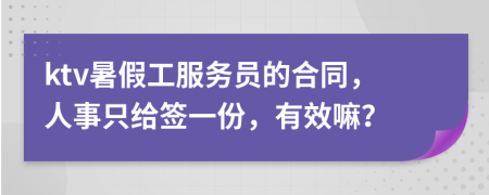 ktv暑假工服務員的合同，人事只給簽一份，有效嘛？