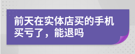 前天在實(shí)體店買的手機(jī)買虧了，能退嗎