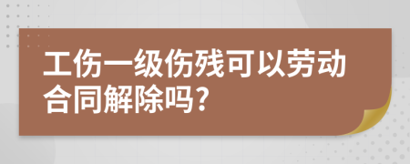 工傷一級(jí)傷殘可以勞動(dòng)合同解除嗎?
