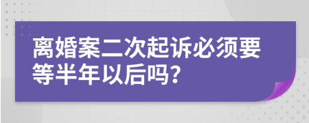 離婚案二次起訴必須要等半年以后嗎？
