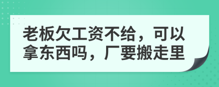 老板欠工資不給，可以拿東西嗎，廠要搬走里