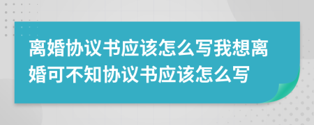 離婚協(xié)議書應(yīng)該怎么寫我想離婚可不知協(xié)議書應(yīng)該怎么寫