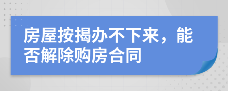 房屋按揭辦不下來，能否解除購房合同