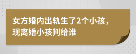 女方婚內(nèi)出軌生了2個小孩，現(xiàn)離婚小孩判給誰