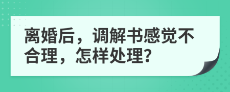 離婚后，調(diào)解書感覺不合理，怎樣處理？