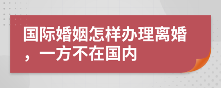 國際婚姻怎樣辦理離婚，一方不在國內(nèi)