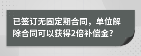 已簽訂無固定期合同，單位解除合同可以獲得2倍補償金?