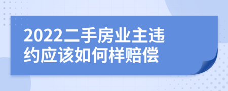 2022二手房業(yè)主違約應該如何樣賠償