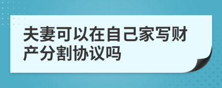 夫妻可以在自己家寫財產(chǎn)分割協(xié)議嗎