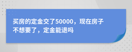 买房的定金交了50000，现在房子不想要了，定金能退吗