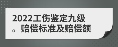 2022工傷鑒定九級。賠償標(biāo)準(zhǔn)及賠償額