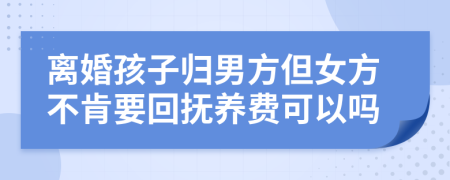 離婚孩子歸男方但女方不肯要回?fù)狃B(yǎng)費(fèi)可以嗎
