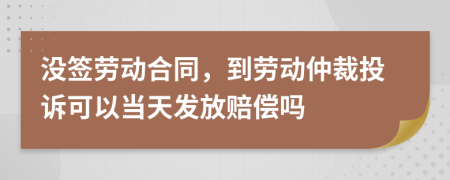 沒簽勞動合同，到勞動仲裁投訴可以當(dāng)天發(fā)放賠償嗎