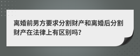 離婚前男方要求分割財(cái)產(chǎn)和離婚后分割財(cái)產(chǎn)在法律上有區(qū)別嗎？