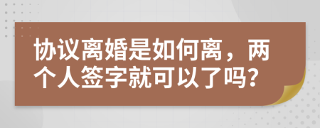 協(xié)議離婚是如何離，兩個(gè)人簽字就可以了嗎？