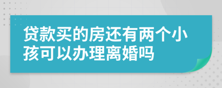 貸款買的房還有兩個(gè)小孩可以辦理離婚嗎