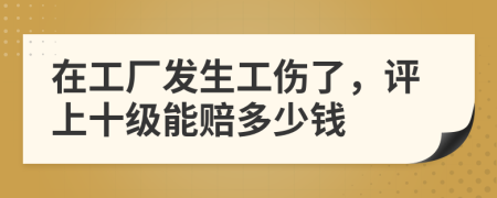 在工廠發(fā)生工傷了，評(píng)上十級(jí)能賠多少錢