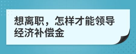 想離職,怎樣才能領導經(jīng)濟補償金