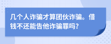 幾個人詐騙才算團(tuán)伙詐騙。借錢不還能告他詐騙罪嗎？