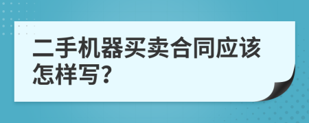 二手機(jī)器買賣合同應(yīng)該怎樣寫(xiě)？