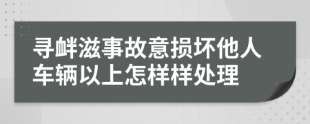 尋釁滋事故意損壞他人車輛以上怎樣樣處理