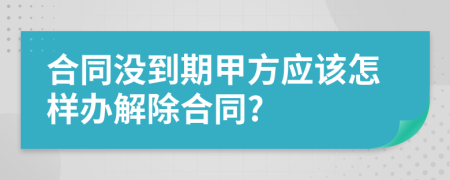 合同沒到期甲方應(yīng)該怎樣辦解除合同?