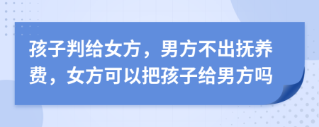孩子判給女方，男方不出撫養(yǎng)費(fèi)，女方可以把孩子給男方嗎