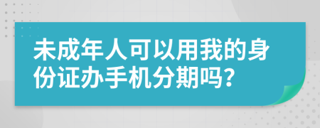 未成年人可以用我的身份證辦手機分期嗎？