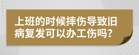 上班的時候摔傷導致舊病復發(fā)可以辦工傷嗎？
