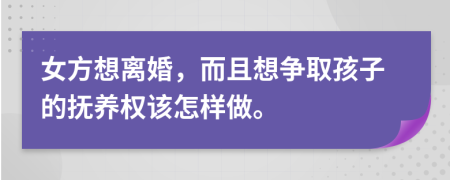 女方想離婚，而且想爭取孩子的撫養(yǎng)權(quán)該怎樣做。