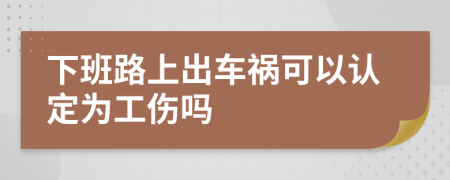 下班路上出車禍可以認(rèn)定為工傷嗎
